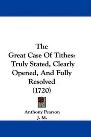 The Great Case Of Tithes: Truly Stated, Clearly Opened, And Fully Resolved (1720)
