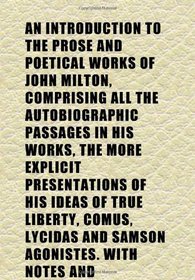 An Introduction to the Prose and Poetical Works of John Milton, Comprising All the Autobiographic Passages in His Works, the More Explicit