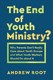The End of Youth Ministry?: Why Parents Don't Really Care about Youth Groups and What Youth Workers Should Do about It (Theology for the Life of the World)
