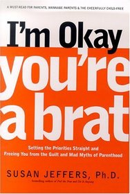 I'm Okay, You're a Brat! : Setting the Priorities Straight and Freeing You From the Guilt and Mad Myths of Parenthood
