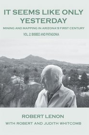 It Seems Like Only Yesterday: Mining and Mapping in Arizonas First Century Vol 2: Bisbee and Patagonia