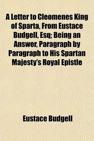 A Letter to Cleomenes King of Sparta, From Eustace Budgell, Esq; Being an Answer, Paragraph by Paragraph to His Spartan Majesty's Royal Epistle
