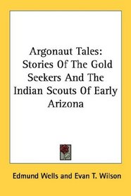 Argonaut Tales: Stories Of The Gold Seekers And The Indian Scouts Of Early Arizona