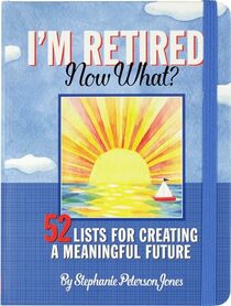 I'm Retired - Now What?: 52 Lists for Creating a Meaningful Future