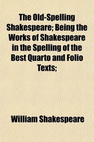 The Old-Spelling Shakespeare; Being the Works of Shakespeare in the Spelling of the Best Quarto and Folio Texts;