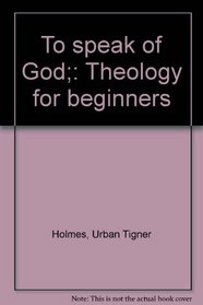 To speak of God;: Theology for beginners