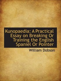 Kunopaedia: A Practical Essay on Breaking Or Training the English Spaniel Or Pointer
