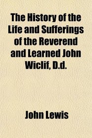 The History of the Life and Sufferings of the Reverend and Learned John Wiclif, D.d.