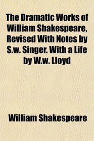 The Dramatic Works of William Shakespeare, Revised With Notes by S.w. Singer. With a Life by W.w. Lloyd