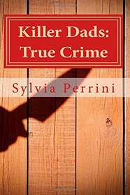 Killer Dads: True Crime: Dads Who Killed Their Kids: Paternal Filicide (Murder In The Family) (Volume 7)