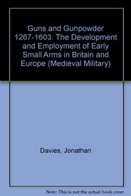 Guns and Gunpowder 1267-1603: The Development and Employment of Early Small Arms in Britain and Europe (Medieval Military)