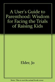 A User's Guide to Parenthood: Wisdom for Facing the Trials of Raising Kids