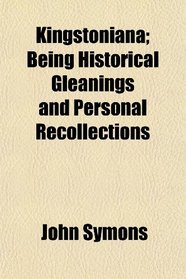 Kingstoniana; Being Historical Gleanings and Personal Recollections