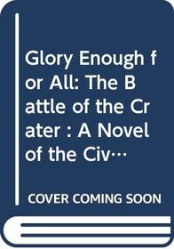 Glory Enough for All: The Battle of the Crater : A Novel of the Civil War