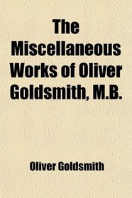 The Miscellaneous Works of Oliver Goldsmith, M.B.