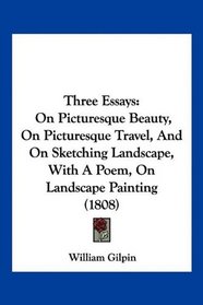 Three Essays: On Picturesque Beauty, On Picturesque Travel, And On Sketching Landscape, With A Poem, On Landscape Painting (1808)