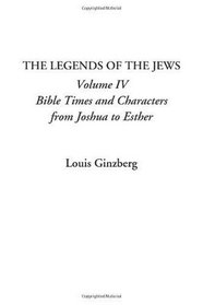 The Legends of the Jews, Volume IV: Bible Times and Characters from Joshua to Esther (v. 4)