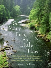 So Many Fish, So Little Time: 1001 of the World's Greatest Backcountry Honeyholes, Trout Rivers, Blue Ribbon Waters, Bass Lakes, and Saltwater Hot Spots