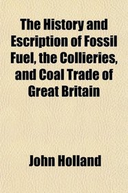 The History and Escription of Fossil Fuel, the Collieries, and Coal Trade of Great Britain