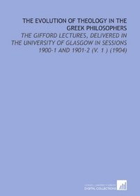 The Evolution of Theology in the Greek Philosophers: The Gifford Lectures, Delivered in the University of Glasgow in Sessions 1900-1 and 1901-2 (V. 1 ) (1904)