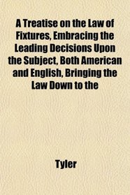 A Treatise on the Law of Fixtures, Embracing the Leading Decisions Upon the Subject, Both American and English, Bringing the Law Down to the