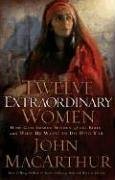 Twelve Extraordinary Women : How God Shaped Women of the Bible, and What He Wants to Do with You