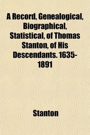 A Record, Genealogical, Biographical, Statistical, of Thomas Stanton, of His Descendants. 1635-1891