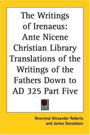 The Writings of Irenaeus: Ante Nicene Christian Library Translations of the Writings of the Fathers Down to AD 325 Part Five