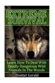 Extreme Survival: Learn How To Deal With Deadly Dangerous Wild Animals In The Woods: (how to survive natural disaster, how to survive in the forest) ((survival guide, survival pantry))