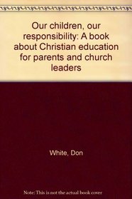 Our children, our responsibility: A book about Christian education for parents and church leaders