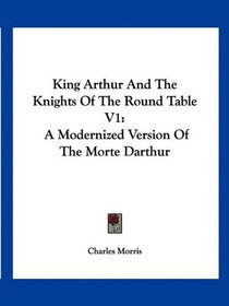 King Arthur And The Knights Of The Round Table V1: A Modernized Version Of The Morte Darthur