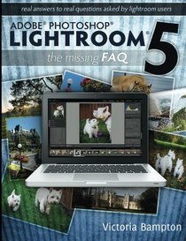 Adobe Photoshop Lightroom 5 - The Missing FAQ: Real Answers to Real Questions Asked by Lightroom Users