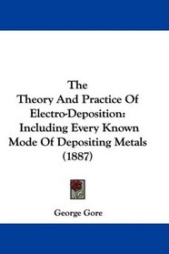 The Theory And Practice Of Electro-Deposition: Including Every Known Mode Of Depositing Metals (1887)