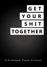 Get Your Shit Together: To Do Notepad, Planner and Journal (Funny, Humorous, and Inspirational 2017 Daily Planners and Organizers for Men and Women)