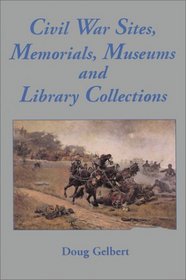 Civil War Sites, Memorials, Museums and Library Collections: A State-By-State Guidebook to Places Open to the Public