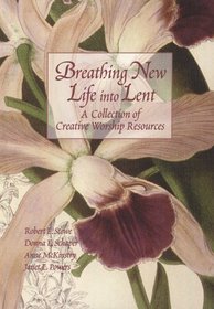 Breathing New Life into Lent: A Collection of Creative Worship Resources (Breathing New Life Into Lent)