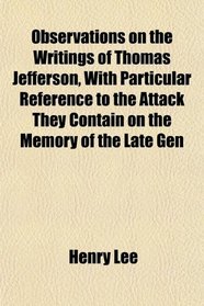 Observations on the Writings of Thomas Jefferson, With Particular Reference to the Attack They Contain on the Memory of the Late Gen