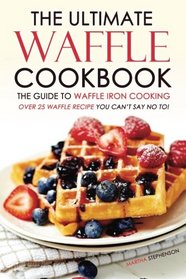The Ultimate Waffle Cookbook - The Guide to Waffle Iron Cooking: Over 25 Waffle Recipe You Can't Say No to!