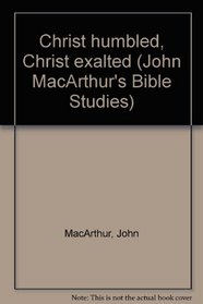 Christ humbled, Christ exalted (John MacArthur's Bible Studies)