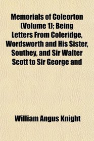 Memorials of Coleorton (Volume 1); Being Letters From Coleridge, Wordsworth and His Sister, Southey, and Sir Walter Scott to Sir George and