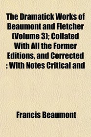 The Dramatick Works of Beaumont and Fletcher (Volume 3); Collated With All the Former Editions, and Corrected: With Notes Critical and