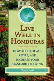 Live Well in Honduras: How to Relocate, Retire, and Increase Your Standard of Living