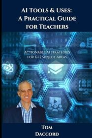 AI Tools & Uses: A Practical Guide for Teachers: Actionable AI Strategies for K-12 Subject Areas (AI Tools & Uses: Practical Guides for Educators)