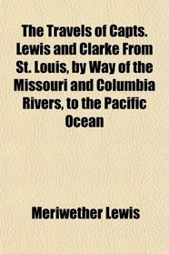 The Travels of Capts. Lewis and Clarke From St. Louis, by Way of the Missouri and Columbia Rivers, to the Pacific Ocean