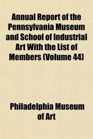 Annual Report of the Pennsylvania Museum and School of Industrial Art With the List of Members (Volume 44)