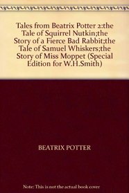Tales from Beatrix Potter 2:the Tale of Squirrel Nutkin;the Story of a Fierce Bad Rabbit;the Tale of Samuel Whiskers;the Story of Miss Moppet (Special Edition for W.H.Smith)