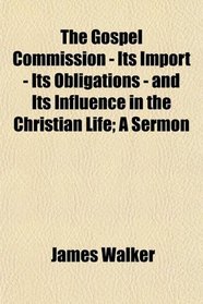 The Gospel Commission - Its Import - Its Obligations - and Its Influence in the Christian Life; A Sermon
