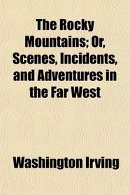 The Rocky Mountains; Or, Scenes, Incidents, and Adventures in the Far West