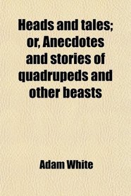 Heads and tales; or, Anecdotes and stories of quadrupeds and other beasts