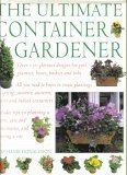 The Ultimate Container Gardener: Over 150 Glorious Designs for Planters, Pots, Boxes, Baskets and Tubs